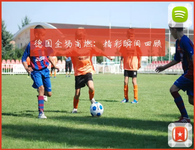 德国全场高燃：精彩瞬间回顾