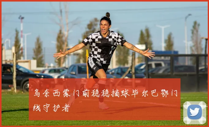 乌奈西蒙门前稳稳摘球毕尔巴鄂门线守护者
